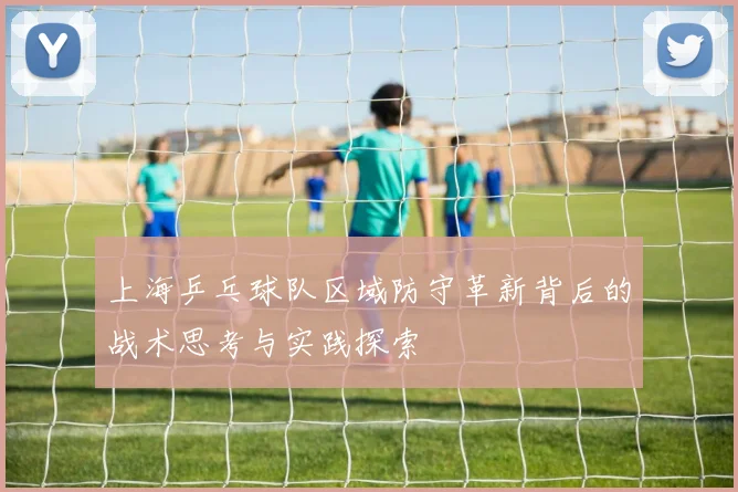 上海乒乓球队区域防守革新背后的战术思考与实践探索