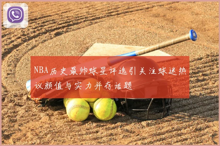 NBA历史最帅球星评选引关注球迷热议颜值与实力并存话题