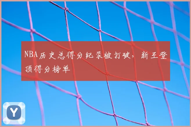 NBA历史总得分纪录被打破，新王登顶得分榜单