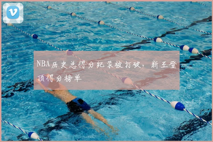 NBA历史总得分纪录被打破，新王登顶得分榜单