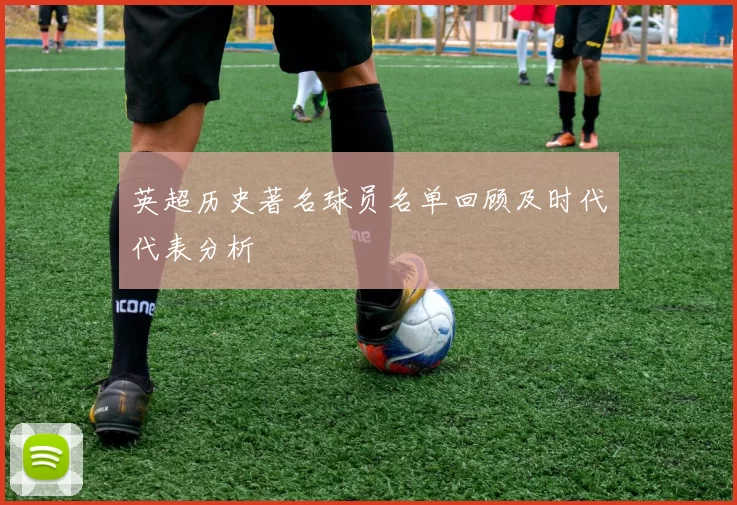 英超历史著名球员名单回顾及时代代表分析