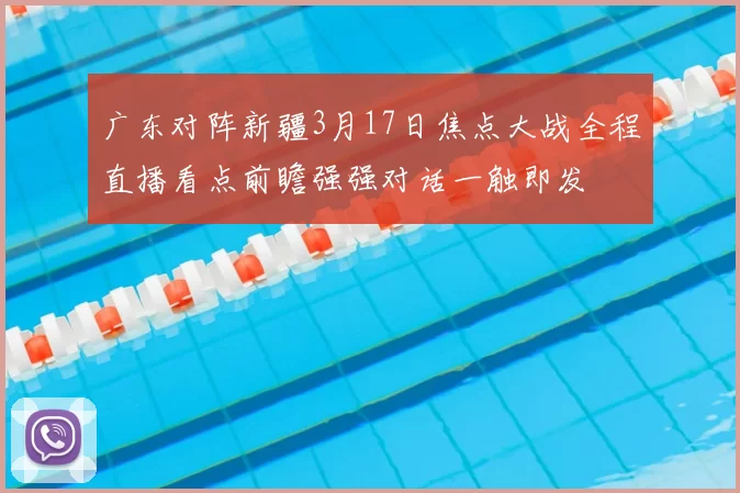 广东对阵新疆3月17日焦点大战全程直播看点前瞻强强对话一触即发