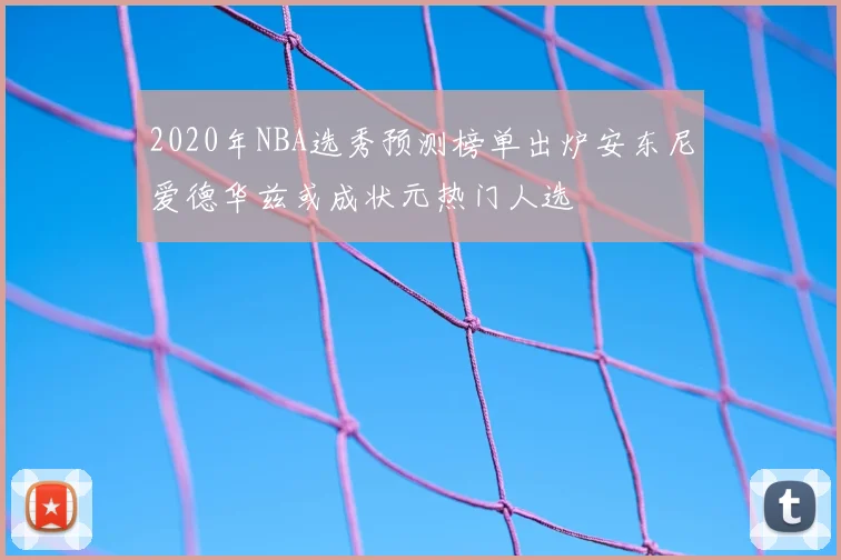 2020年NBA选秀预测榜单出炉安东尼爱德华兹或成状元热门人选