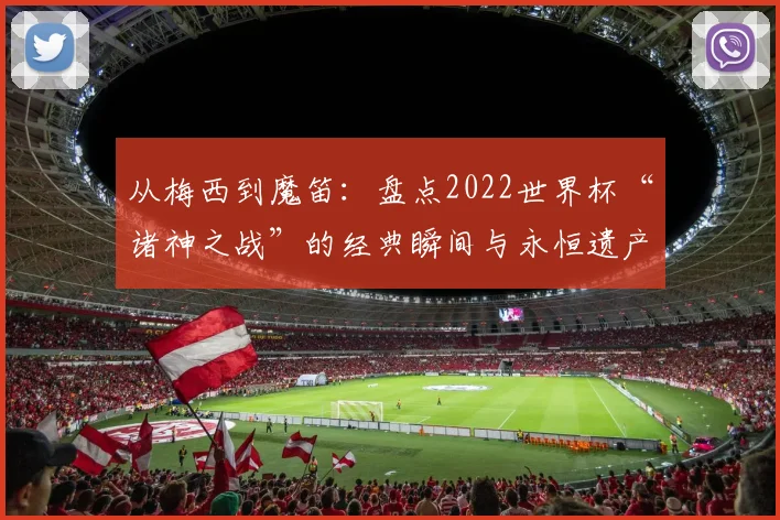 从梅西到魔笛：盘点2022世界杯“诸神之战”的经典瞬间与永恒遗产