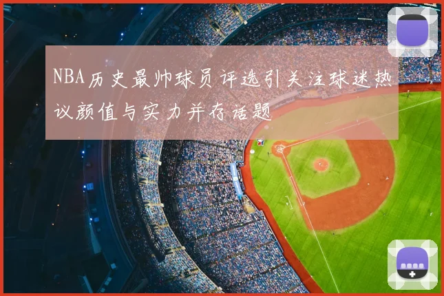 NBA历史最帅球员评选引关注球迷热议颜值与实力并存话题