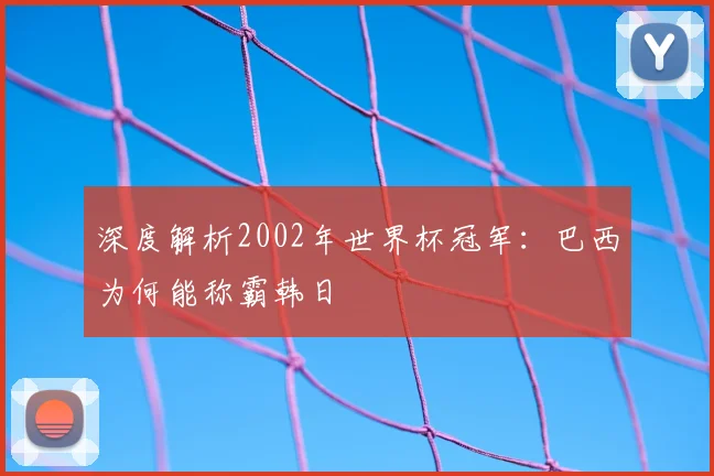 深度解析2002年世界杯冠军：巴西为何能称霸韩日