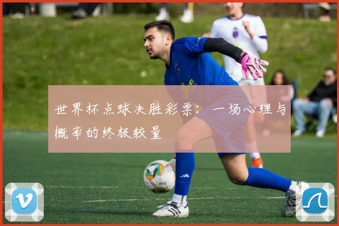 世界杯点球决胜彩票：一场心理与概率的终极较量