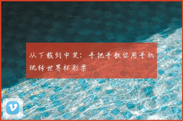 从下载到中奖：手把手教你用手机玩转世界杯彩票