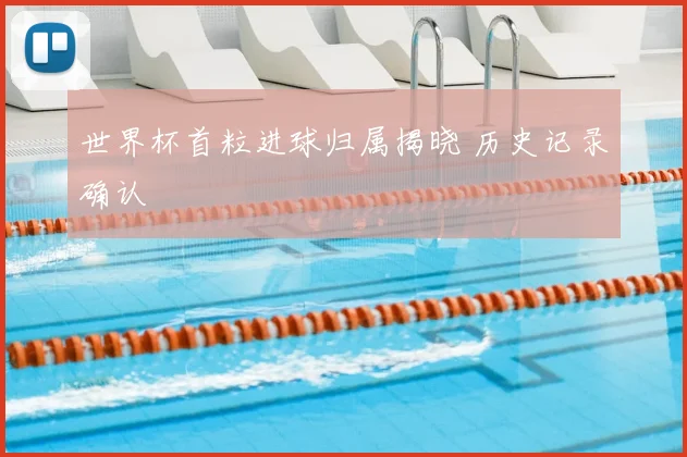 世界杯首粒进球归属揭晓 历史记录确认