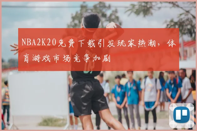 NBA2K20免费下载引发玩家热潮，体育游戏市场竞争加剧