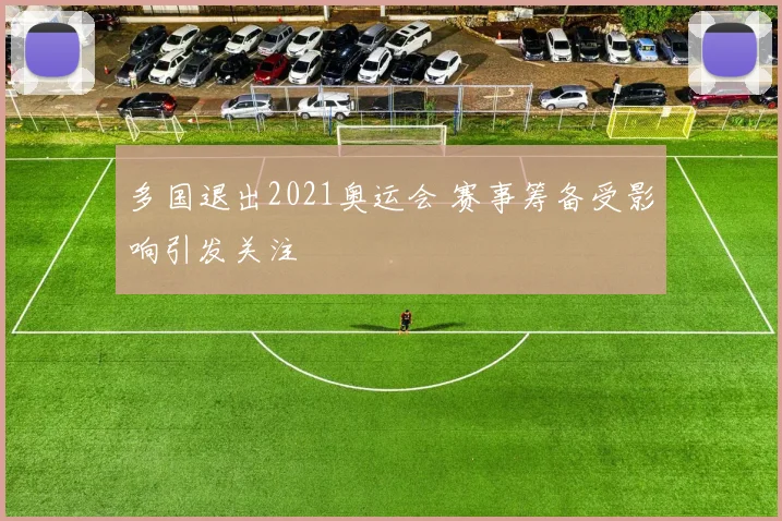 多国退出2021奥运会 赛事筹备受影响引发关注