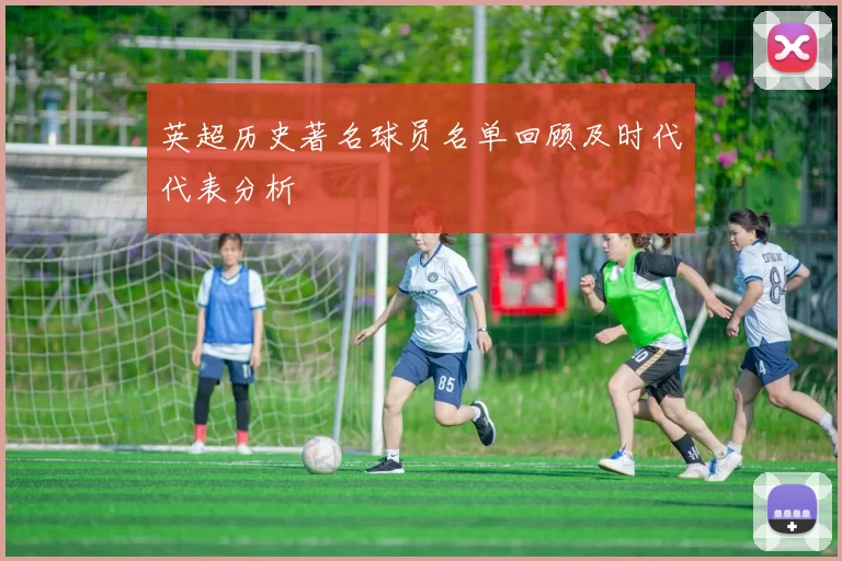 英超历史著名球员名单回顾及时代代表分析