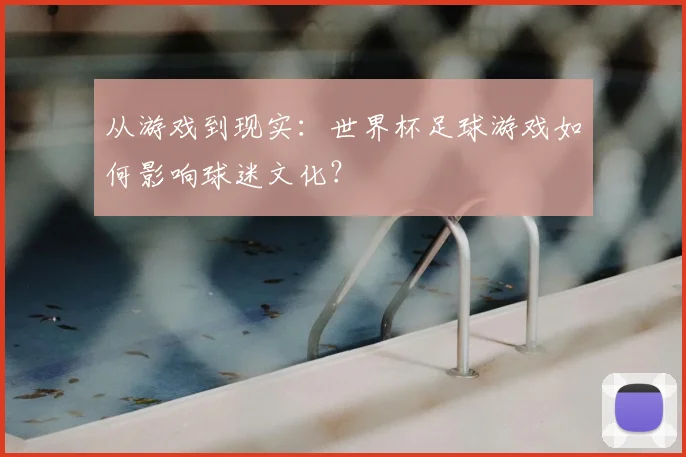 从游戏到现实：世界杯足球游戏如何影响球迷文化？