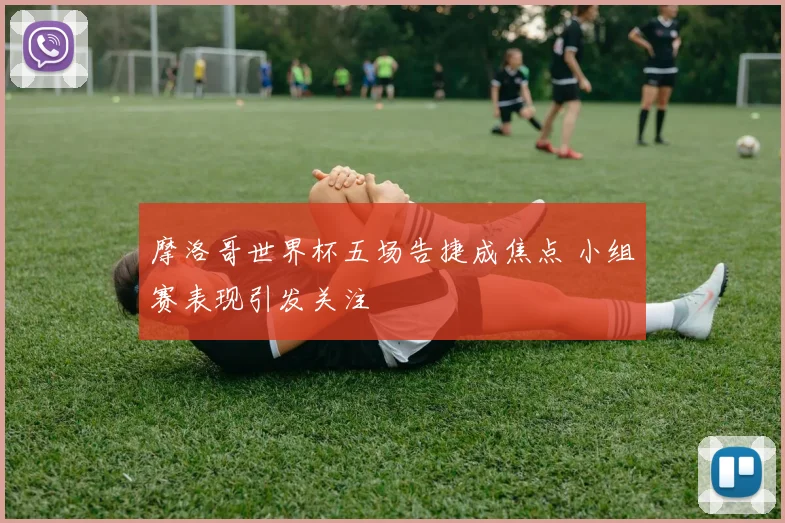 摩洛哥世界杯五场告捷成焦点 小组赛表现引发关注