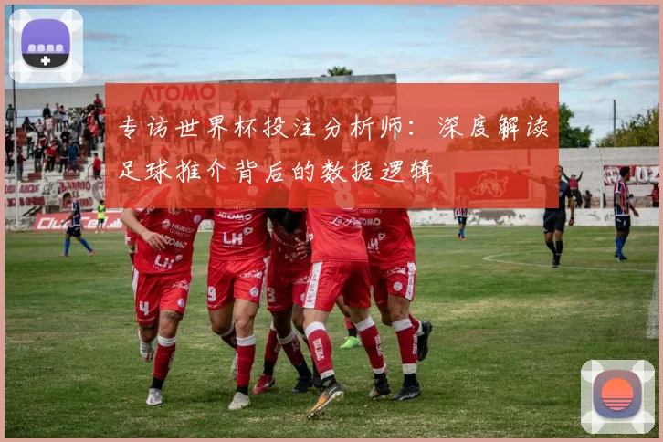 专访世界杯投注分析师：深度解读足球推介背后的数据逻辑