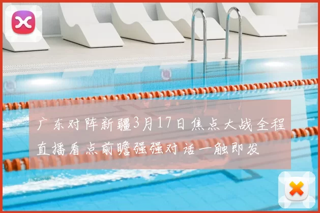 广东对阵新疆3月17日焦点大战全程直播看点前瞻强强对话一触即发