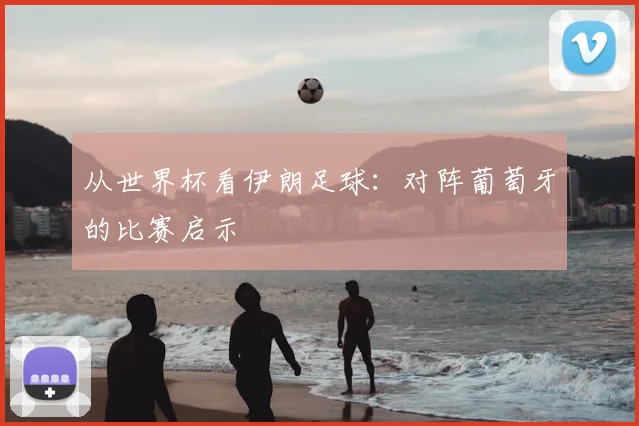 从世界杯看伊朗足球：对阵葡萄牙的比赛启示