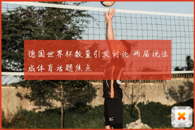 德国世界杯数量引发讨论 两届说法成体育话题焦点